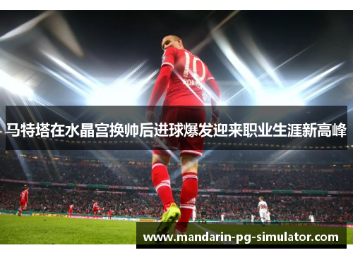 马特塔在水晶宫换帅后进球爆发迎来职业生涯新高峰