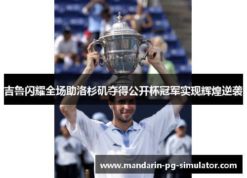 吉鲁闪耀全场助洛杉矶夺得公开杯冠军实现辉煌逆袭 吉鲁闪耀全场助洛杉矶夺得公开杯冠军实现辉煌逆袭