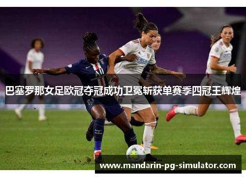 巴塞罗那女足欧冠夺冠成功卫冕斩获单赛季四冠王辉煌 巴塞罗那女足欧冠夺冠成功卫冕斩获单赛季四冠王辉煌