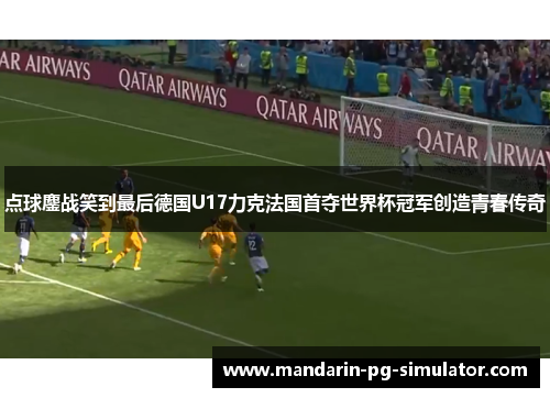 点球鏖战笑到最后德国U17力克法国首夺世界杯冠军创造青春传奇 点球鏖战笑到最后德国U17力克法国首夺世界杯冠军创造青春传奇