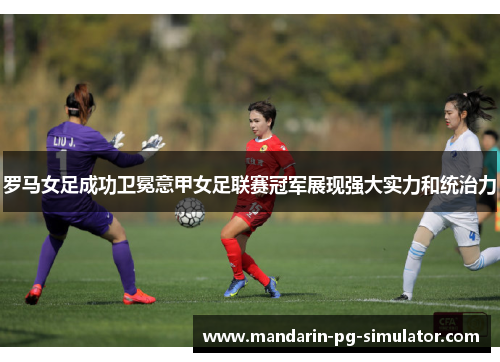 罗马女足成功卫冕意甲女足联赛冠军展现强大实力和统治力