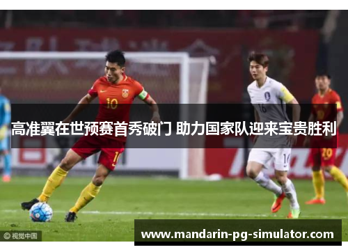 高准翼在世预赛首秀破门 助力国家队迎来宝贵胜利 高准翼在世预赛首秀破门 助力国家队迎来宝贵胜利