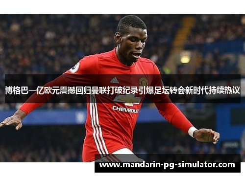 博格巴一亿欧元震撼回归曼联打破纪录引爆足坛转会新时代持续热议