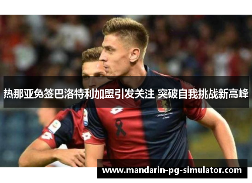 热那亚免签巴洛特利加盟引发关注 突破自我挑战新高峰 热那亚免签巴洛特利加盟引发关注 突破自我挑战新高峰